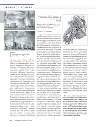 Х Р О Н О Т О П X X В Е К А 
дельные части. Москва 1935 года 
проектировалась как единый ан- 
самбль, состоящий из частей, подчи- 
ненных главной идее. Большая эсте- 
тическая и санитарная роль отводи- 
лась зелени в городе. Столицу дол- 
жен был окружать пояс лесных 
массивов, в котором запрещалось 
строительство – он являлся резерву- 
аром свежего воздуха. Лесные масси- 
вы, входя в город, плавно переходи- 
ли в парки и лесопарки, окружавшие 
столицу по всему периметру, далее 
по бульварам зелень входила в центр 
города. Москве-реке как основе ан- 
самбля Чернышев отводил особую 
роль. Обрамленная набережными 
река на значительном протяжении 
должна была стать главной осью 
вновь создаваемых ансамблей, кото- 
рые планировалось застраивать с 
особой тщательностью. Две послед- 
ние позиции упомянуты прежде все- 
го в связи с их актуальностью на се- 
годняшний день. Пояс лесных мас- 
сивов сегодня, к сожалению, активно 
застраивается жильем. Ну а к необ- 
ходимости реализации проекта 
«Москва-река» мы пришли только 
пару лет назад, и в этом году будет 
объявлен открытый международный 
конкурс на разработку концепции 
градостроительного развития терри- 
торий, прилегающих к главной го- 
родской водной артерии. 
Хранитель Москвы 
Стараниями Сергея Чернышева 
Москва приобрела новое лицо, стала 
городом, который без глобальных из- 
менений фактически просуществовал 
вплоть до 1990-х годов. И это была не 
просто работа талантливого архитек- 
тора-градостроителя, мыслившего ка- 
тегориями городских территорий и 
ансамблевой застройки. Учитывая 
сложную идеологическую ситуацию и 
просто человеческий фактор, Черны- 
шеву для реализации профессиональ- 
ных планов необходимо было обла- 
дать еще и истинным даром диплома- 
та. Каждое мероприятие, связанное с 
Генпланом, тщательно контролирова- 
лось партийным руководством в лице 
Л.М. Кагановича, который имел свои 
собственные взгляды на пути и спосо- 
бы решения городских проблем, ак- 
тивно вмешивался в процесс пере- 
устройства столицы. Противостоять 
могущественному начальнику стои- 
ло большого труда и риска. Но Сер- 
гей Егорович обладал даром убежде- 
ния, что позволило ему уберечь Мос- 
кву от многих потерь ценного архи- 
тектурно-исторического наследия, 
которое в 1930-е годы вообще не при- 
нято было сохранять и оберегать. 
В годы Великой Отечественной 
войны Сергей Егорович был главным 
консультантом отдела Мосгориспол- 
кома по вопросам воздушной оборо- 
ны города, занимался маскировкой 
промышленных объектов и общест- 
венных зданий, принимал участие в 
составлении генеральных планов 
восстанавливаемых городов. После 
победы над фашистской Германией, 
когда началось активное мирное 
строительство, Чернышев возобно- 
вил прерванную войной работу над 
осуществлением Генерального плана 
реконструкции Москвы. С 1944 по 
1949 год он был главным архитекто- 
52 № 6 (36) 2014 Московское Наследие 
ром вновь созданного Управления по 
делам архитектуры при Мосгорис- 
полкоме, и при такой огромной чи- 
новничьей нагрузке находил время 
заниматься собственными творчес- 
кими проектами. Он – один из авто- 
ров нового здания МГУ на Ленин- 
ских (Воробьевых) горах. Здания, ко- 
торое наряду с другими высотными 
сооружениями Москвы этого перио- 
да стало символом своей эпохи, сим- 
волом силы и могущества народа, 
победившего фашизм. К этому же 
периоду относится также строитель- 
ство других крупных учебных и на- 
учных комплексов Москвы – Мос- 
ковского автодорожного института и 
НИИ геохимии и аналитической хи- 
мии имени В.И. Вернадского, создан- 
ных по проекту Чернышева. Они 
значимы не только сами по себе, но 
и как мощные градообразующие со- 
оружения, концентрирующие вокруг 
себя значительные городские терри- 
тории. 
Сегодня, когда еще один из эта- 
пов развития русской архитектуры, 
а именно советской, закончился, 
все больше ощущается необходи- 
мость, не замыкаясь в рамки при- 
вычного круга имен, оценить зна- 
чение всего периода для истории 
отечественного зодчества, а может, 
и воспользоваться некоторыми 
идеями, оставленными нам в на- 
следие такими мастерами, как Сер- 
гей Егорович Чернышев. 
ЗОДЧИЙ 
Проект проспекта Конституции. 
Арх. С. Чернышев.1940 г. 
Генеральный план ВСХВ. С. Чернышев – 
руководитель работ по завершению 
комплекса. 1939 г. 
 