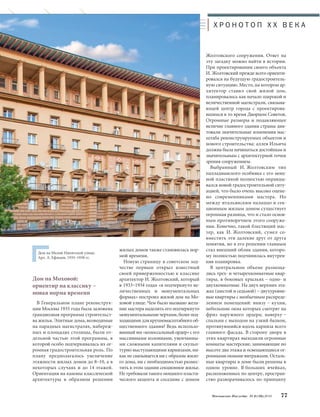 Московское Наследие № 6 (36) 2014 77 
жилых домов также становилась нор- 
мой времени. 
Новую страницу в советском зод- 
честве первым открыл известный 
своей приверженностью к классике 
архитектор И.Жолтовский, который 
в 1933–1934 годах «в подчеркнуто ве- 
личественных и монументальных 
формах» построил жилой дом на Мо- 
ховой улице. Чем было вызвано жела- 
ние мастера наделить его подчеркнуто 
монументальными чертами, более под- 
ходящими для крупномасштабного об- 
щественного здания? Ведь использо- 
ванный им «колоссальный ордер» с его 
массивными колоннами, увенчанны- 
ми сложными капителями и скульп- 
турно выступающими карнизами, ни- 
как не связывается ни с образом жило- 
го дома, ни с необходимостью размес- 
тить в этом здании секционное жилье. 
Не требовали такого мощного пласти- 
ческого акцента и соседние с домом 
Жолтовского сооружения. Ответ на 
эту загадку можно найти в истории. 
При проектировании своего объекта 
И.Жолтовский прежде всего ориенти- 
ровался на будущую градостроитель- 
ную ситуацию. Место, на котором ар- 
хитектор ставил свой жилой дом, 
планировалось как начало широкой и 
величественной магистрали, связыва- 
ющей центр города с проектирова- 
вшимся в то время Дворцом Советов. 
Огромные размеры и подавляющее 
величие главного здания страны дик- 
товали значительные изменения мас- 
штаба реконструируемых объектов и 
нового строительства: аллея Ильича 
должна была начинаться достойным и 
значительным с архитектурной точки 
зрения сооружением. 
Выбранный И. Жолтовским тип 
палладианского особняка с его мощ- 
ной пластикой полностью оправды- 
вался новой градостроительной ситу- 
ацией, что было очень высоко оцене- 
но современниками мастера. Но 
между итальянским палаццо и сек- 
ционным жилым домом существует 
огромная разница, что и стало основ- 
ным противоречием этого сооруже- 
ния. Конечно, такой блестящий мас- 
тер, как И. Жолтовский, сумел со- 
вместить эти далекие друг от друга 
понятия, но в его решении главным 
стал внешний облик здания, которо- 
му полностью подчинилась внутрен- 
няя планировка. 
В центральном объеме размеща- 
лись трех- и четырехкомнатные квар- 
тиры, в боковых крыльях – одно- и 
двухкомнатные. На двух верхних эта- 
жах (шестой и седьмой) – двухуровне- 
вые квартиры с необычным распреде- 
лением помещений: внизу – кухни, 
небольшие окна которых смотрят на 
фриз наружного ордера; наверху – 
спальни с выходом на узкий балкон, 
протянувшийся вдоль карниза всего 
главного фасада. В сторону двора в 
этих квартирах выходили огромные 
комнаты-мастерские, занимающие по 
высоте два этажа и освещающиеся ог- 
ромными окнами-витражами. Осталь- 
ные квартиры в доме были решены в 
одном уровне. В больших ячейках, 
расположенных по центру, простран- 
ство разворачивалось по принципу 
Дом на Малой Никитской улице. 
Арх. А. Ефимов. 1935–1938 гг. 
Дом на Моховой: 
ориентир на классику – 
новая норма времени 
В Генеральном плане реконструк- 
ции Москвы 1935 года была заложена 
грандиозная программа строительст- 
ва жилья. Элитные дома, возводимые 
на парадных магистралях, набереж- 
ных и площадях столицы, были от- 
дельной частью этой программы, в 
которой особо подчеркивалась их ог- 
ромная градостроительная роль. По 
плану предполагалось увеличение 
этажности жилых домов до 8–10, а в 
некоторых случаях и до 14 этажей. 
Ориентация на каноны классической 
архитектуры в образном решении 
Х Р О Н О Т О П X X В Е К А 
 