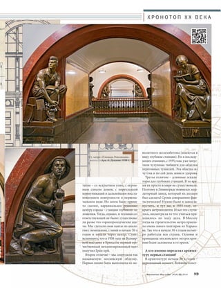 такие – со вскрытием улиц, с огром- 
ным сносом домов, с перекладкой 
коммуникаций и дальнейшим восста- 
новлением поверхности в первона- 
чальном виде. Но затем было приня- 
то смелое, кардинальное решение: 
центру города – станции глубокого за- 
ложения. Тогда, однако, и техники со- 
ответствующей не было: существова- 
ли разве что горнопроходческие щи- 
ты. Мы сделали свои щиты по анало- 
гии с немецкими, с ними в начале 30-х 
годов и пошли через центр. Стоит 
вспомнить, что в 1958 году на Всемир- 
ной выставке в Брюсселе первый оте- 
чественный механизированный щит 
получил Гран-при. 
Второе отличие – мы соорудили так 
называемую московскую обделку. 
Первая линия была выполнена из мо- 
нолитного железобетона (имеются в 
виду глубокие станции). Но в последу- 
ющих станциях, с 1935 года, уже запус- 
тили чугунные тюбинги для обделки 
перегонных туннелей. Эта обделка из 
чугуна и по сей день жива и здорова. 
Третье отличие – длинные эскала- 
торы для глубоких станций. В то вре- 
мя их просто в мире не существовало. 
Поэтому в Ленинграде появился эска- 
латорный завод, который их должен 
был сделать! Сроки совершенно фан- 
тастические! Нужно было и завод за- 
пустить, и тут же, в 1935 году, от- 
крыть метрополитен. И все это случи- 
лось, несмотря на то что учиться при- 
ходилось по ходу дела. В Москву 
тогда на строительство метро приеха- 
ло очень много шахтеров из Харько- 
ва. Так что в начале 30-х годов на мет- 
ро работала вся страна. Основы и 
принципы московского метрострое- 
ния были заложены в то время. 
А кто именно определял архитек- 
туру первых станций? 
В архитектуре начала 30-х годов – 
переломный момент. Влияние конст- 
Московское Наследие № 6 (36) 2014 89 
Ст. метро «Площадь Революции». 
Арх. А. Душкин. 1938 г. 
Х Р О Н О Т О П X X В Е К А 
 