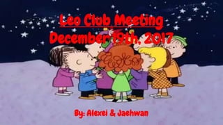 Leo Club Meeting
December 19th, 2017
By: Alexei & Jaehwan
 
