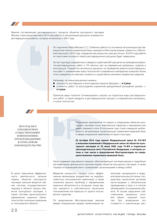 ДЕПАРТАМЕНТ КУЛЬТУРНОГО НАСЛЕДИЯ ГОРОДА МОСКВЫ
20
По поручению Мэра Москвы С.С. Собянина работа по системной актуализации рестав-
рационной сметно-нормативной базы проводится Мосгорнаследием совместно с Моско-
мэкспертизой с 2013 года, определенные результаты уже достигнуты. В 2015 году работа
по подготовке основного пакета реставрационных расценок будет завершена.
За три года будут разработаны и введены в действие 661 расценка на проведение ремон-
тно-реставрационных работ и 175 сметных цен на современные материалы, изделия и
конструкции. Разработка актуальных расценок на проведение ремонтно-реставрацион-
ных работ с применением новых технологий и современных материалов позволяет более
точно определять их сметную стоимость и существенно экономить бюджетные средства.
Например, по новым расценкам снижены:
затраты по реставрации и воссозданию окрасок фасадов — в 3 раза;
стоимость работ по воссозданию утраченной декоративной рельефной резьбы —
в 4 раза.
Принятые меры позволят оптимизировать затраты на отдельные виды реставрацион-
ных работ, а также внедрить в реставрационный процесс и современные материалы,
и новые технологии.
Важной составляющей реставрационного процесса объектов культурного наследия
Москвы стала продолженная в 2014 году работа по актуализации расценок на ремонтно-
реставрационные работы, которые не менялись с 2001 года.
2014 ГОД БЫЛ
ОЗНАМЕНОВАН
СУЩЕСТВЕННЫМИ
ИЗМЕНЕНИЯМИ,
ПРОИЗОШЕДШИМИ
В ОТРАСЛЕВОМ
ЗАКОНОДАТЕЛЬСТВЕ
В целях повышения эффектив-
ности деятельности органов
охраны объектов культурного
наследия законом вводится гиб-
кая система государственного
надзора в области охраны объ-
ектов культурного наследия, а
также система одностороннего
оформления охранных обяза-
тельств без получения заявления
от пользователя объекта.
Реализация мероприятий по охране и сохранению объектов куль-
турного наследия носит комплексный характер и невозможна вне
рамок правового поля. В последние годы стала очевидной необхо-
димость актуализации существующей нормативно-правовой базы
в сфере сохранения памятников истории и культуры.
22 октября 2014 года принят Федеральный закон № 315-ФЗ
о внесении изменений в Федеральный закон об объектах куль-
турного наследия от 25 июня 2002 года 73-ФЗ и отдельные
законодательные акты Российской Федерации, в котором уч-
тены в том числе и предложения Мосгорнаследия по совер-
шенствованию нормативно-правовой базы.
Закон содержит ряд важных новаций, обеспечивающих систематизацию и подробную
регламентацию деятельности органов охраны объектов культурного наследия, а также
порядок их взаимодействия с гражданами, организациями и между собой.
Введение указанного порядка стало эффек-
тивным механизмом воздействия на недобро-
совестных пользователей памятников, а также
позволило решить проблему с оформлением
охранных обязательств в ситуациях, когда зда-
ние находится в собственности нескольких
пользователей или перешло от одного пользо-
вателя к другому.
По предложению Мосгорнаследия законом
введен специальный порядок приватизации па-
мятников, находящихся в неудо-
влетворительномсостоянии,пос-
редством заключения договора
купли-продажи с обязательным
проведением в срок и в полном
объемеработпосохранениюобъ-
екта. В случае нарушения соб-
ственником указанных усло-
вий объект подлежит изъя-
тию без возмещения его
стоимости и компенсации рас-
 