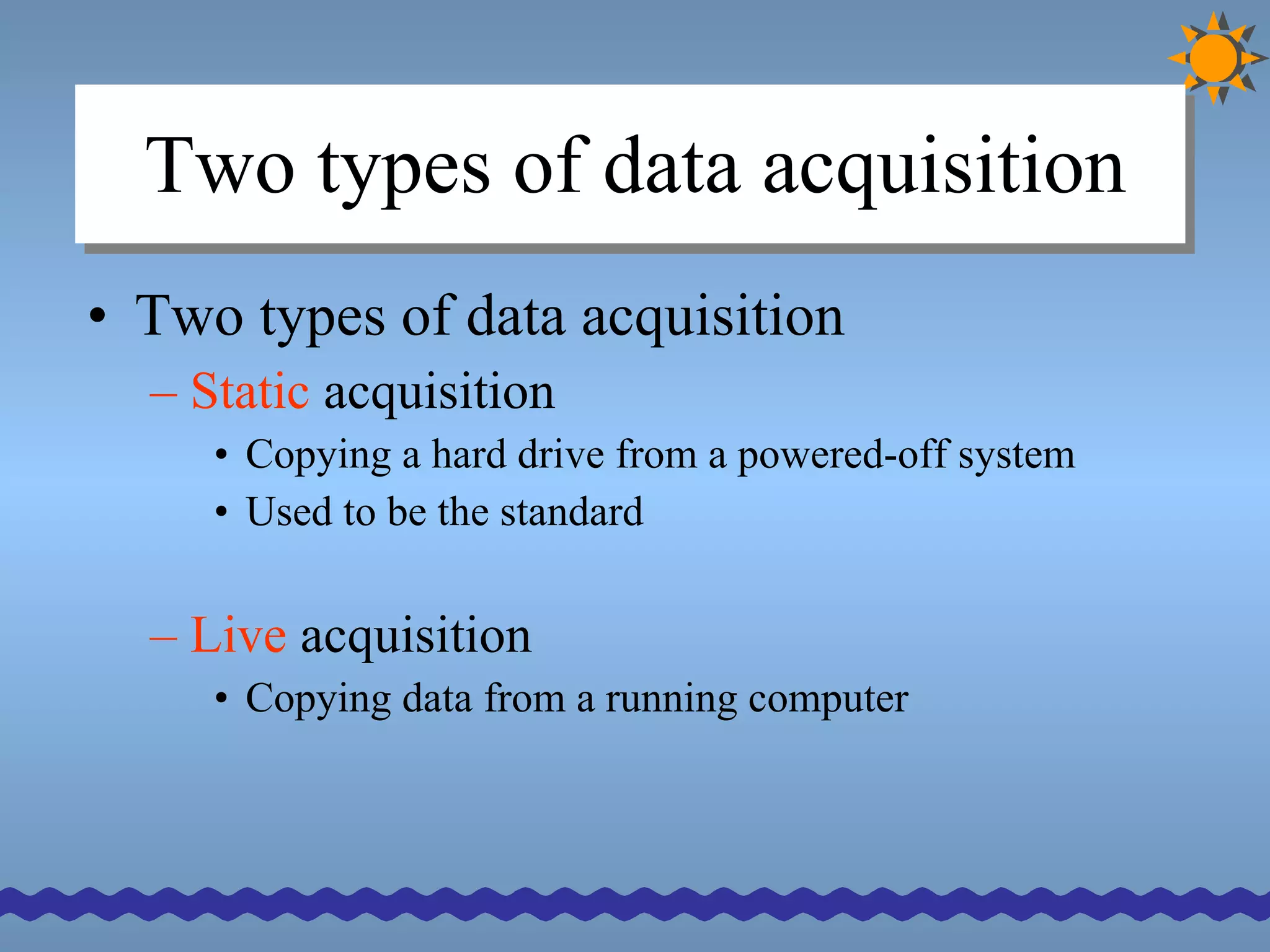 Two types of data acquisition Two types of data acquisition Static  acquisition Copying a hard drive from a powered-off system Used to be the standard Live  acquisition Copying data from a running computer 