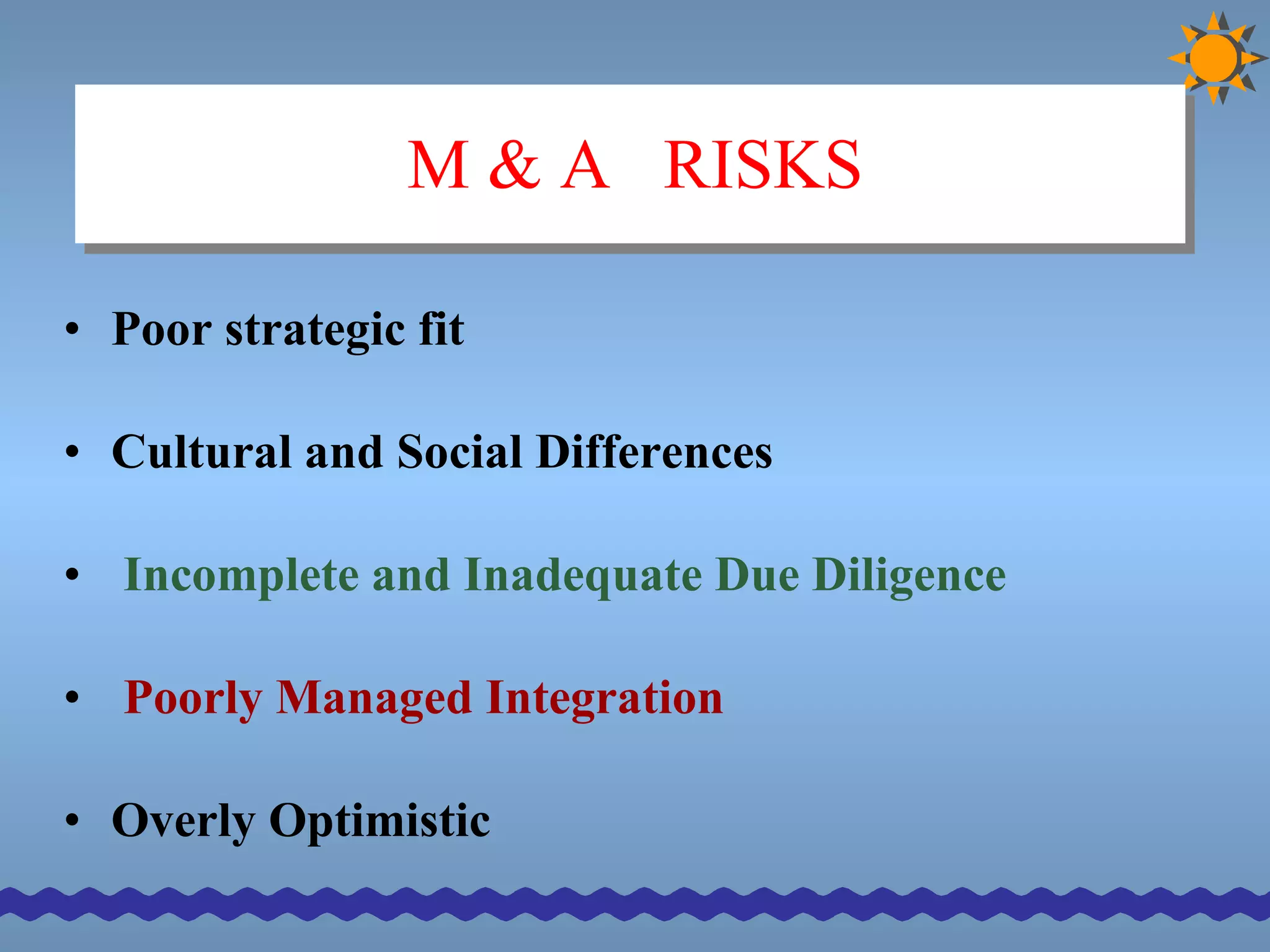 M & A  RISKS Poor strategic fit   Cultural and Social Differences   Incomplete and Inadequate Due Diligence   Poorly Managed Integration   Overly Optimistic   