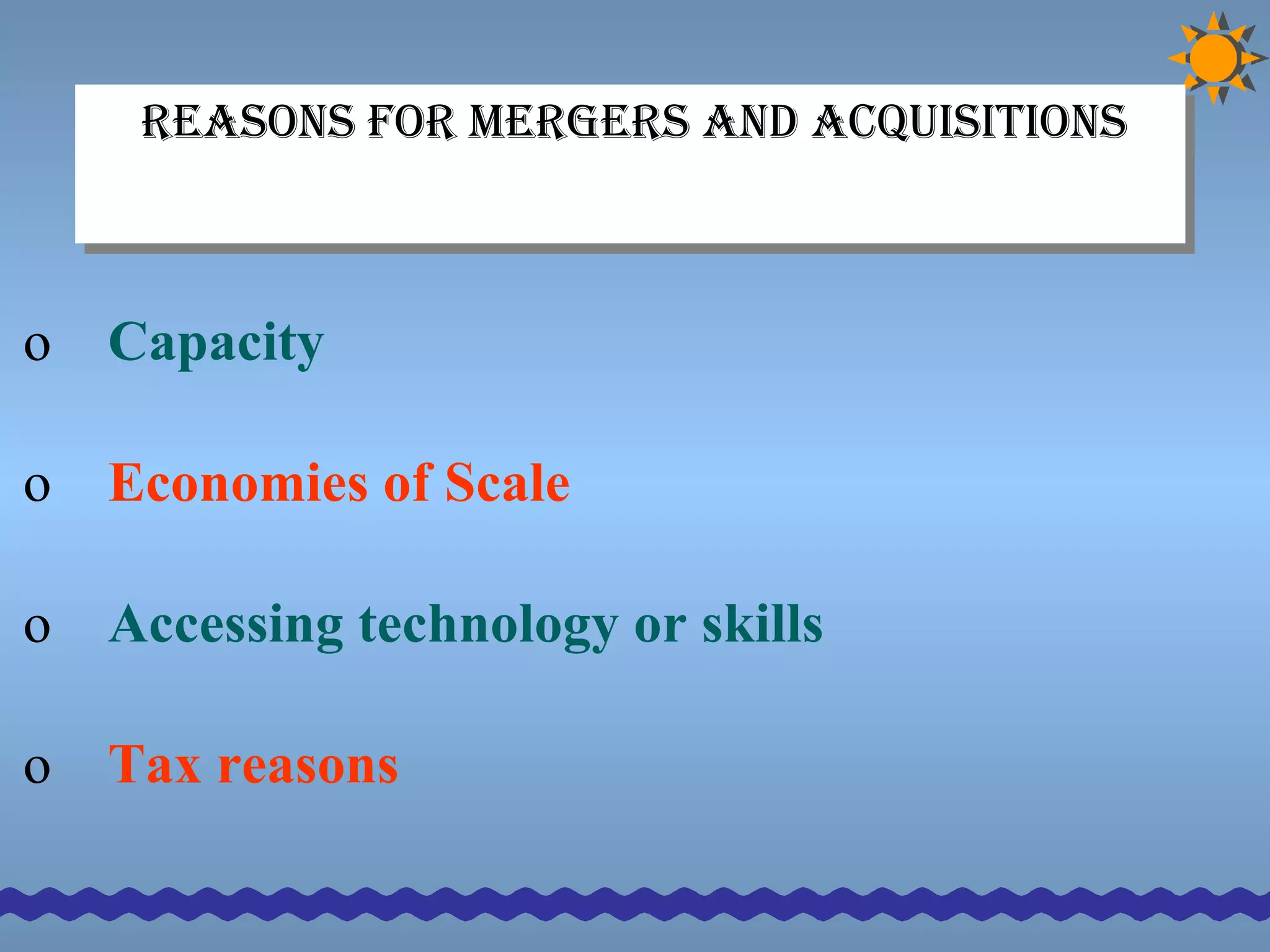 Reasons for Mergers and Acquisitions   Capacity Economies of Scale   Accessing technology or skills Tax reasons 