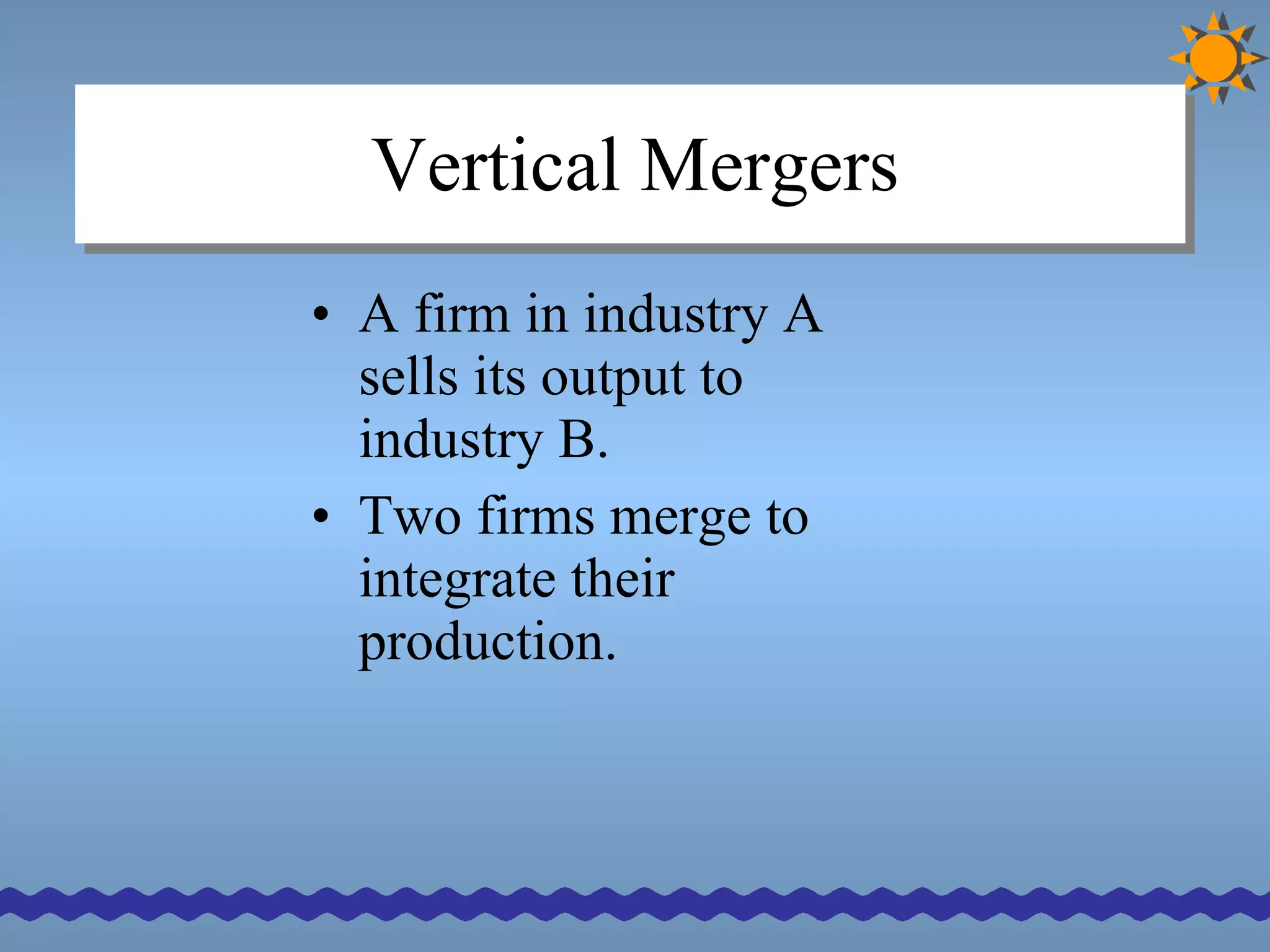 Vertical Mergers A firm in industry A sells its output to industry B.  Two firms merge to integrate their production. 