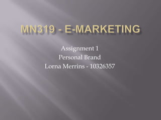 Assignment 1
    Personal Brand
Lorna Merrins - 10326357
 