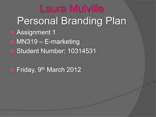 Laura Mulville
    Personal Branding Plan
 Assignment 1
 MN319 – E-marketing
 Student Number: 10314531


   Friday, 9th March 2012
 