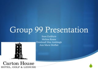 Group 99 Presentation
          Sean Guilfoyle
          Melissa Keane
       Domhnall Mac Amhlaigh
         Ann Marie Moffatt




                               S
 