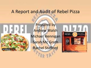 A Report and Audit of Rebel Pizza

           Prepared by
          Andrew Walsh
         Michael Hennigan
          Sarah Mc Grath
          Rachel Stafford
 