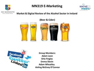 MN319 E-Marketing
Market & Digital Review of the Alcohol Sector in Ireland
(Beer & Cider)
Group Members:
Adam Leon
Orla Finglas
Emma Slevin
Adam Wheatley
Aisling McEvoy O’Connor
 