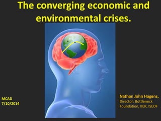 The converging economic and
environmental crises.
MCAD
7/10/2014
Nathan John Hagens,
Director: Bottleneck
Foundation, IIER, ISEOF
*
 