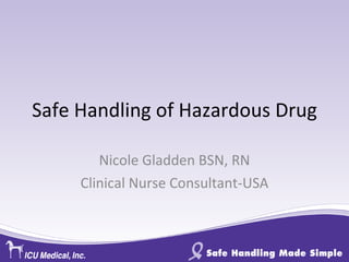 Safe Handling of Hazardous Drug Nicole Gladden BSN, RN Clinical Nurse Consultant-USA 