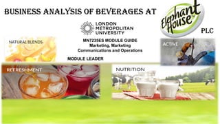 Business analysis of beverages at
plc
MN7235ES MODULE GUIDE
Marketing, Marketing
Communications and Operations
MODULE LEADER
 