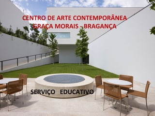 CENTRO DE ARTE CONTEMPORÂNEA
   GRAÇA MORAIS - BRAGANÇA




  SERVIÇO EDUCATIVO
 