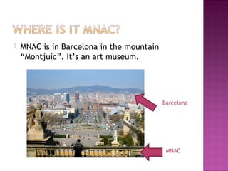  MNAC is in Barcelona in the mountain
“Montjuic”. It’s an art museum.
Barcelona
MNAC
 