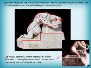 Esquelet estructural: clar contrast entre el volum rodó del cos de la dona, on les corbes són les línies predominants, i la rectitud i rigidesa dels tres esglaons. Cap múscul està tens, donant impressió de màxim abatiment. Cos completament inclinat cap en davant, marcant també una corba vist de costat. 