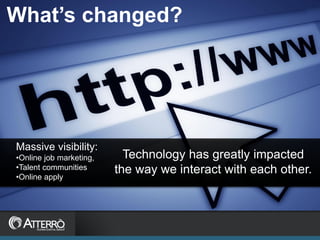 What’s changed?




Massive visibility:
•Online job marketing,     Technology has greatly impacted
•Talent communities      the way we interact with each other.
•Online apply
 
