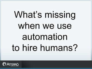 What’s missing
  when we use
   automation
to hire humans?
 