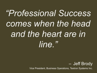 “Professional Success
comes when the head
 and the heart are in
         line.”

                                        – Jeff Brody
     Vice President, Business Operations, Textron Systems Inc.
 