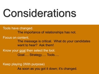 Considerations
Tools have changed.
         The importance of relationships has not.
Focus on content.
         The message is critical. What do your candidates
         want to hear? Ask them!
Know your goal then select the tool.
        Goal…. Strategy…. Tools….

Keep playing (With purpose)
         As soon as you got it down; it’s changed.
 