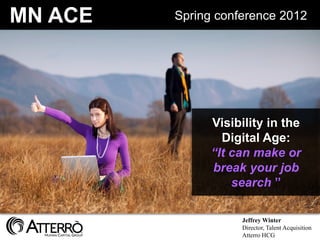 MN ACE   Spring conference 2012




               Visibility in the
                 Digital Age:
               “It can make or
               break your job
                   search ”

                    Jeffrey Winter
                    Director, Talent Acquisition
                                          1
                    Atterro HCG
 