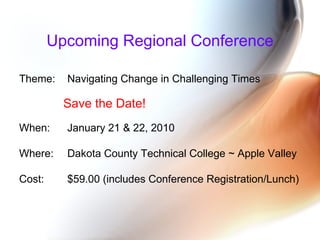 Upcoming Regional Conference Theme:  Navigating Change in Challenging Times Save the Date! When:  January 21 & 22, 2010 Where:  Dakota County Technical College ~ Apple Valley  Cost:  $59.00 (includes Conference Registration/Lunch) 
