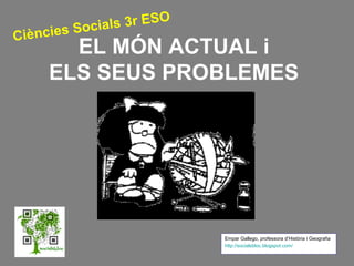 EL MÓN ACTUAL i
ELS SEUS PROBLEMES
Ciències Socials 3r ESO
Empar Gallego, professora d’Història i Geografia
http://socialsbloc.blogspot.com/
 