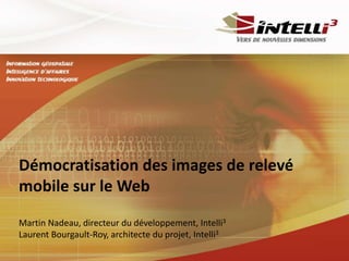 Démocratisation des images de relevé
mobile sur le Web
Martin Nadeau, directeur du développement, Intelli3
Laurent Bourgault-Roy, architecte du projet, Intelli3
 