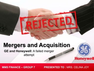 Mergers and Acquisition
 GE and Honeywell: A failed merger
            attempt


MMS FINANCE – GROUP 7      PRESENTED TO : MRS. CELINA JOY
 