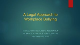 A Legal Approach to
Workplace Bullying
MASSACHUSETTS NURSING ASSOCIATION
WORKPLACE VIOLENCE IN HEALTHCARE
NOVEMBER 10, 2015
 