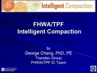 FHWA/TPF Intelligent Compaction by George Chang, PhD, PE Transtec Group FHWA/TPF IC Team 