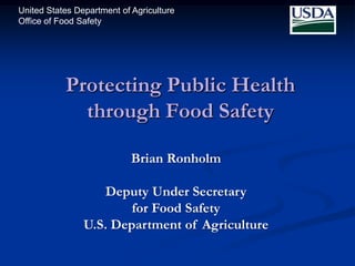 United States Department of Agriculture
Office of Food Safety




           Protecting Public Health
             through Food Safety

                            Brian Ronholm

                   Deputy Under Secretary
                        for Food Safety
                U.S. Department of Agriculture
 