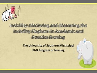 Incivility: Disclosing and Disarming the Incivility Elephant in Academic and Practice Nursing The University of Southern Mississippi PhD Program of Nursing  