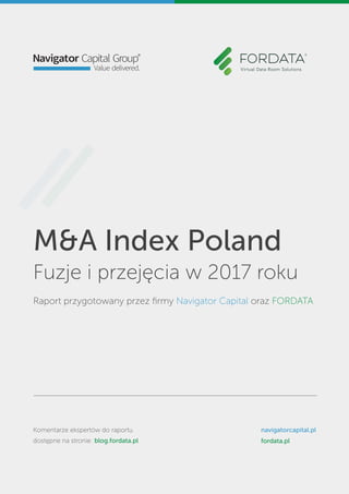 M&A Index Poland
Fuzje i przejęcia w 2017 roku
Raport przygotowany przez ﬁrmy Navigator Capital oraz FORDATA
Komentarze ekspertów do raportu
dostępne na stronie: blog.fordata.pl
navigatorcapital.pl
fordata.pl
 