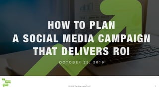 © 2016 The Social Lights® LLC 1
O C T O B E R 2 5 , 2 0 1 6
HOW TO PLAN
A SOCIAL MEDIA CAMPAIGN
THAT DELIVERS ROI
© 2016 The Social Lights® LLC 1
 