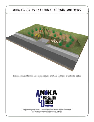 ANOKA COUNTY CURB-CUT RAINGARDENS




Drawing rainwater from the street gutter reduces runoff and pollutants to local water bodies




            Prepared by the Anoka Conservation District in association with
                       the Metropolitan Conservation Districts
 
