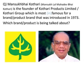 Q) Mansukhbhai Kothari (Mansukh Lal Mahadev Bhai
Kothari) is the founder of Kothari Products Limited /
Kothari Group which is most (in)famous for a
brand/product brand that was introduced in 1973.
Which brand/product is being talked about?
 