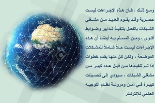 ‫ععت‬‫ع‬‫ليس‬ ‫ععراءات‬‫ع‬‫اإلج‬ ‫ععذه‬‫ع‬‫ه‬ ‫ععجن‬‫ع‬‫ف‬ ، ‫ععك‬‫ع‬‫ذل‬ ‫ععع‬‫ع‬‫وم‬
‫ععغلي‬‫ع‬‫مش‬ ‫ععن‬‫ع‬‫م‬ ‫ععد‬‫ع‬‫العدي‬ ‫ععوم‬‫ع‬‫يق‬ ‫ععد‬‫ع‬‫وق‬ ‫ععرية‬‫ع‬‫حص‬
‫ععوابط‬‫ع‬‫وض‬ ‫ععدابير‬‫ع‬‫ت‬ ‫ععذ‬‫ع‬‫بتنفي‬ ‫ععل‬‫ع‬‫بالفع‬ ‫ععبكات‬‫ع‬‫الش‬
‫ععذه‬‫ع‬‫ه‬ ‫أن‬ ‫ععا‬‫ع‬‫أيض‬ ‫ععه‬‫ع‬‫ب‬ ‫ععلم‬‫ع‬‫المس‬ ‫ععن‬‫ع‬‫وم‬ ، ‫ععوى‬‫ع‬‫أق‬
‫للمشععكالت‬ ‫شععامال‬ ‫حععال‬ ‫ليسععت‬ ‫اإلجععراءات‬
‫عوات‬‫ع‬‫خط‬ ‫عدم‬‫ع‬‫يق‬ ‫عا‬‫ع‬‫منه‬ ‫عل‬‫ع‬‫ك‬ ‫عن‬‫ع‬‫ولك‬ ، ‫عحة‬‫ع‬‫الموض‬
‫ععن‬‫ع‬‫م‬ ‫ععر‬‫ع‬‫كبي‬ ‫ععدد‬‫ع‬‫ع‬ ‫ععل‬‫ع‬‫قب‬ ‫ععن‬‫ع‬‫م‬ ‫ععذها‬‫ع‬‫تنفي‬ ‫ععم‬‫ع‬‫ت‬ ‫إذا‬
‫تحسعينات‬ ‫إلعى‬ ‫سعيؤدإ‬ ، ‫الشعبكات‬ ‫مشغلي‬
‫ععه‬‫ع‬‫التوجي‬ ‫ععام‬‫ع‬‫نظ‬ ‫ععة‬‫ع‬‫ومرون‬ ‫ععن‬‫ع‬‫أم‬ ‫ععي‬‫ع‬‫ف‬ ‫ععرة‬‫ع‬‫كبي‬
‫لإلنترنت‬ ‫العالمي‬.
 