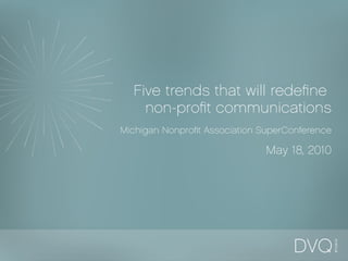 Five trends that will redefine  non-profit communications Michigan Nonprofit Association SuperConference  May 18, 2010 