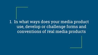 1. In what ways does your media product
use, develop or challenge forms and
conventions of real media products
 