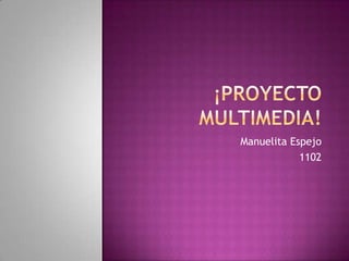 ¡Proyecto multimedia! Manuelita Espejo 1102 