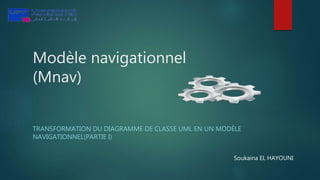 Modèle navigationnel
(Mnav)
TRANSFORMATION DU DIAGRAMME DE CLASSE UML EN UN MODÈLE
NAVIGATIONNEL(PARTIE I)
Soukaina EL HAYOUNI
 