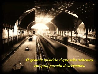   O grande mistério é que não sabemos em qual parada desceremos . 
