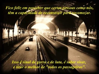 Fico feliz em perceber que certas pessoas como nós,  têm a capacidade de reconstruir para recomeçar.  Isso é sinal de garra e de luta, é saber viver,  é tirar o melhor de "todos os passageiros". 