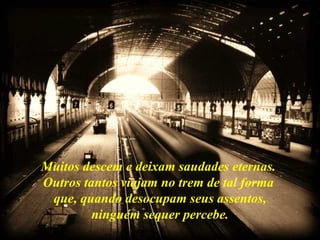 Muitos descem e deixam saudades eternas.  Outros tantos viajam no trem de tal forma  que, quando desocupam seus assentos, ninguém sequer percebe. 