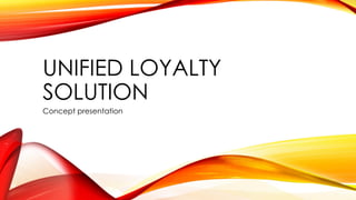 UNIFIED LOYALTY
SOLUTION
Concept presentation
 