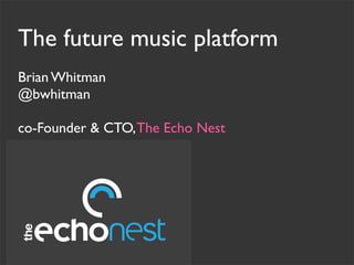 The future music platform
Brian Whitman
@bwhitman
co-Founder & CTO,The Echo Nest
 