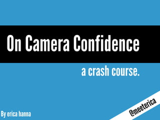 By erica hanna
a crash course.
On Camera Confidence
@meeterica
 
