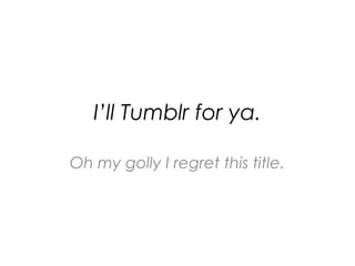 I’ll Tumblr for ya.
Oh my golly I regret this title.

 