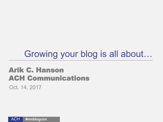ACH
Growing your blog is all about…
Arik C. Hanson
ACH Communications
Oct. 14, 2017
#mnblogcon
 